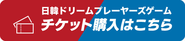 日韓ドリームプレーヤーズゲーム チケット購入はこちら
